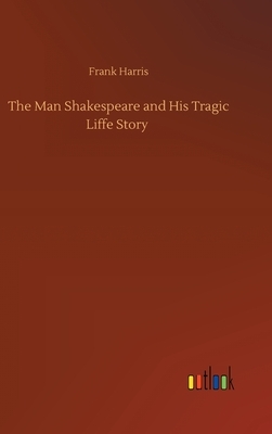 The Man Shakespeare and His Tragic Liffe Story by Frank Harris