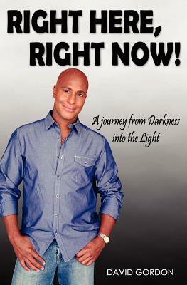 Right Here, Right Now!: A Journey from Darkness into the Light by David Gordon