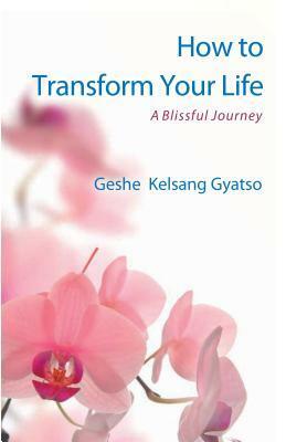 How to Transform Your Life: A Blissful Journey by Kelsang Gyatso