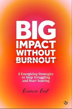 Big Impact Without Burnout: 8 Energizing Strategies to Stop Struggling and Start Soaring by Bianca Best