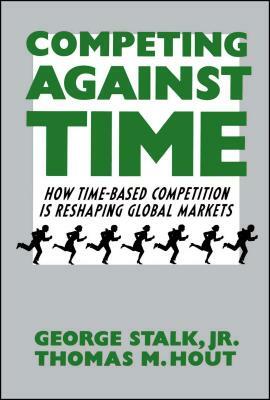 Competing Against Time: How Time-Based Competition Is Reshaping Global Markets by George Stalk