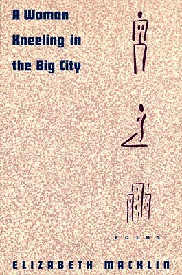 A Woman Kneeling in the Big City: Poems by Elizabeth Macklin