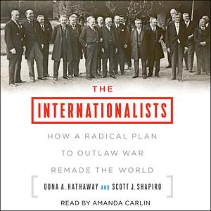 The Internationalists: How a Radical Plan to Outlaw War Remade the World by Scott J. Shapiro, Oona A. Hathaway