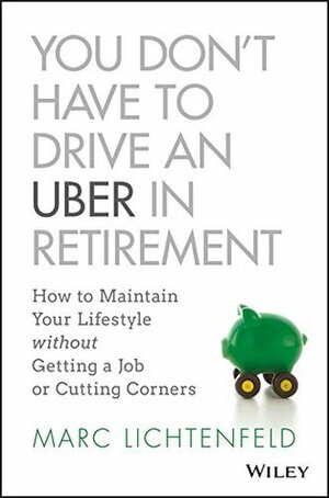 You Don't Have to Drive an Uber in Retirement: How to Maintain Your Lifestyle without Getting a Job or Cutting Corners by Marc Lichtenfeld