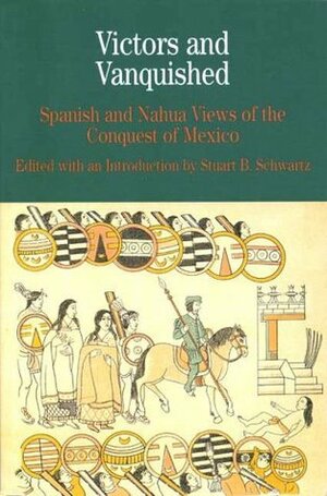 Victors and Vanquished: Spanish and Nahua Views of the Fall of the Mexica Empire by Stuart B. Schwartz, Tatiana Seijas