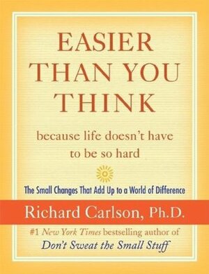 Easier Than You Think ...because life doesn't have to be so hard: The Small Changes That Add Up to a World of Difference by Richard Carlson