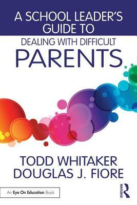 A School Leader's Guide to Dealing with Difficult Parents by Todd Whitaker, Douglas J. Fiore