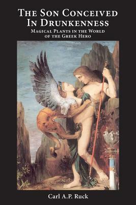 The Son Conceived in Drunkenness: Magical Plants in the World of the Greek Hero by Carl A.P. Ruck