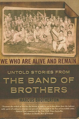 We Who Are Alive and Remain: Untold Stories from the Band of Brothers by Marcus Brotherton