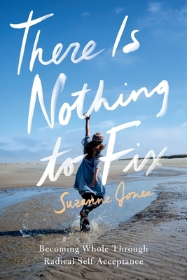 There Is Nothing to Fix: Becoming Whole Through Radical Self-Acceptance by Suzanne Jones