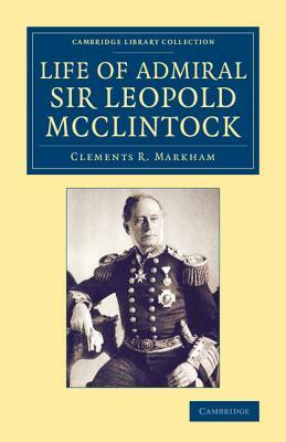 Life of Admiral Sir Leopold McClintock, K.C.B., D.C.L., L.L.D., F.R.S., V.P.R.G.S. by Clements R. Sir Markham