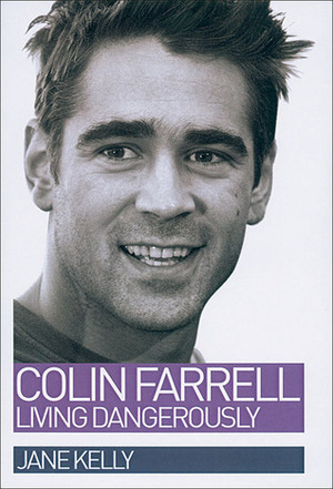 Colin Farrell: Living Dangerously by Jane Kelly