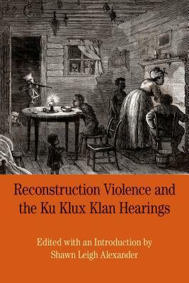 Reconstruction Violence and the Ku Klux Klan Hearings: A Brief History with Documents by Shawn Alexander