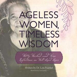 Ageless Women, Timeless Wisdom: Witty, Wicked, and Wise Reflections on Well-Lived Lives by Lois P. Frankel