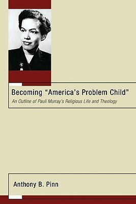 Becoming America\'s Problem Child: An Outline of Pauli Murray\'s Religious Life and Theology by Anthony B. Pinn, Linden J. DeBie
