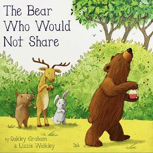 The Bear Who Would Not Share by Lizzie Walkley, Oakley Graham