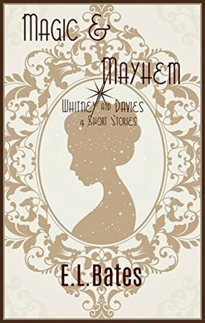 Magic & Mayhem: 4 Whitney & Davies Short Stories by E.L. Bates