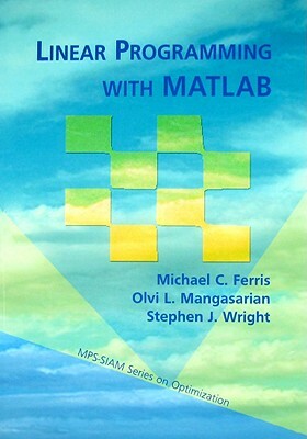 Linear Programming Wtih MATLAB by Michael C. Ferris, Stephen J. Wright, Olvi L. Mangasarian