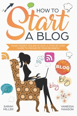 How to Start a Blog: Make Money Online in 2020. A Step by Step Guide to Promote Your Business by Sarah Miller, Vanessa Manson