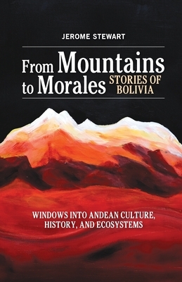 From Mountains to Morales, Stories of Bolivia: Windows Into Andean Culture, History, and Ecosystems by Jerome Stewart