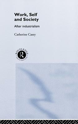 Work, Self and Society: After Industrialism by Catherine Casey