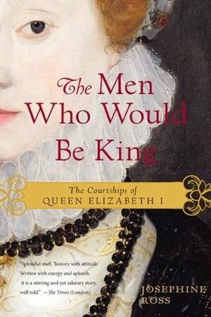 The Men Who Would Be King: The Courtships of Queen Elizabeth I by Josephine Ross