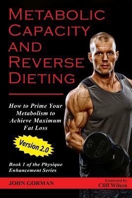 Metabolic Capacity and Reverse Dieting: How To Prime Your Metabolism And Achieve Maximum Fat Loss by John Gorman