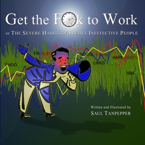 Get the F**k to Work: The Severe Habits of Highly Ineffective People by Saul W. Tanpepper