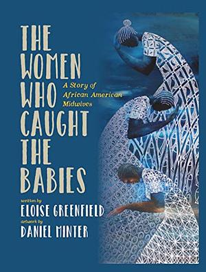 The Women who Caught the Babies: A Story of African American Midwives by Daniel Minter, Eloise Greenfield