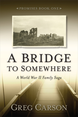 A Bridge to Somewhere: A World War II Family Saga by Greg Carson