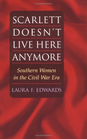 Scarlett Doesn't Live Here Anymore: Southern Women in the Civil War Era by Laura F. Edwards