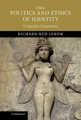 The Politics and Ethics of Identity: In Search of Ourselves by Richard Ned LeBow