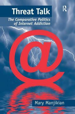 Threat Talk: The Comparative Politics of Internet Addiction by Mary Manjikian