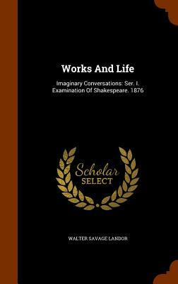 Works and Life: Imaginary Conversations: Ser. I. Examination of Shakespeare. 1876 by Walter Savage Landor