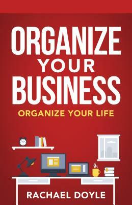 Organize Your Business: Organize Your Life by Rachael Doyle