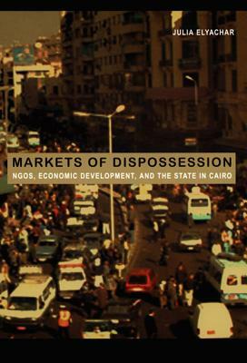 Markets of Dispossession: Ngos, Economic Development, and the State in Cairo by Julia Elyachar