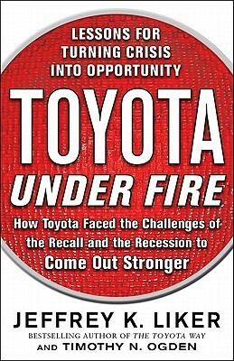 Toyota Under Fire: Lessons for Turning Crisis Into Opportunity by Timothy N. Ogden, Jeffrey K. Liker