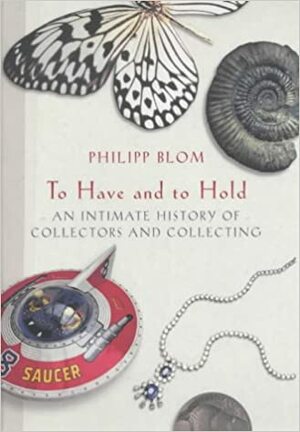 To Have And To Hold: An Intimate History Of Collectors And Collecting by Philipp Blom