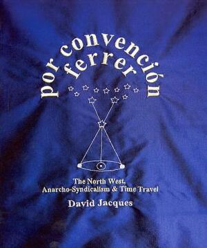 Por Convencion Ferrer: The Northwest of England, Anarcho-Syndicalism & Time Travel by David Jacques
