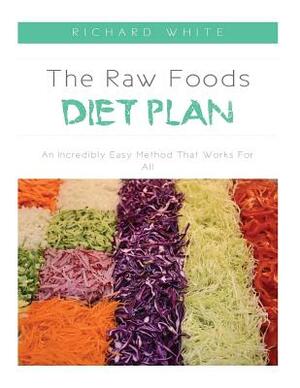 The Raw Foods Diet Plan: An Incredibly Easy Method That Works For All by Richard White