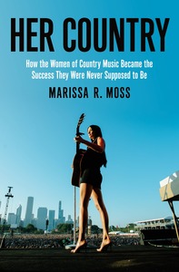 Her Country: How the Women of Country Music Became the Success They Were Never Supposed to Be by Marissa R. Moss