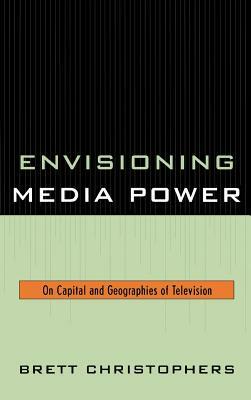 Envisioning Media Power: On Capital and Geographies of Television by Brett Christophers