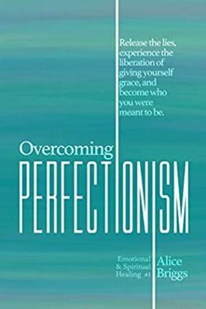 Overcoming Perfectionism: Release the lies, experience the liberation of giving yourself grace, and become who you were meant to be. by Alice Briggs