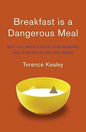 Breakfast is a Dangerous Meal: Why You Should Ditch Your Morning Meal For Health and Wellbeing by Terence Kealey