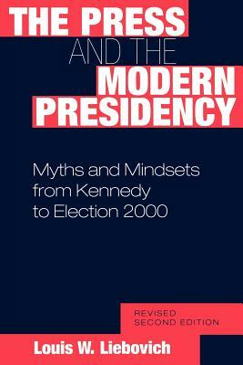 The Press and the Modern Presidency: Myths and Mindsets from Kennedy to Election 2000, 2nd Edition by Louis W. Liebovich