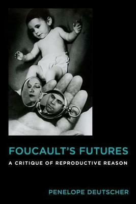 Foucault's Futures: A Critique of Reproductive Reason by Penelope Deutscher