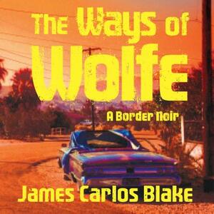 The Ways of Wolfe by James Carlos Blake