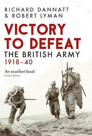 Victory to Defeat: The British Army 1918–40 by Richard Dannatt, Robert Lyman