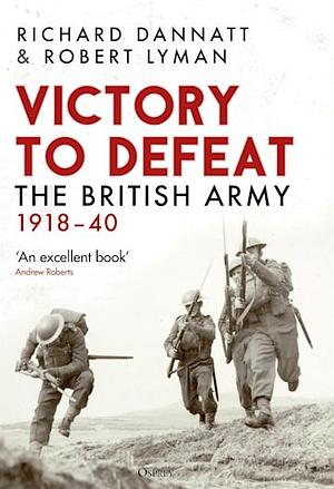 Victory to Defeat: The British Army 1918–40 by Robert Lyman, Richard Dannatt