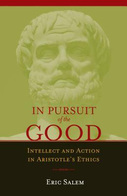 In Pursuit of the Good: Intellect and Action in Aristotle's Ethics by Eric Salem